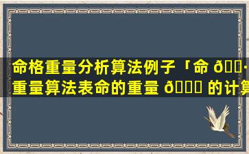 命格重量分析算法例子「命 🌷 重量算法表命的重量 🐒 的计算」